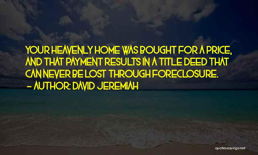 David Jeremiah Quotes: Your Heavenly Home Was Bought For A Price, And That Payment Results In A Title Deed That Can Never Be