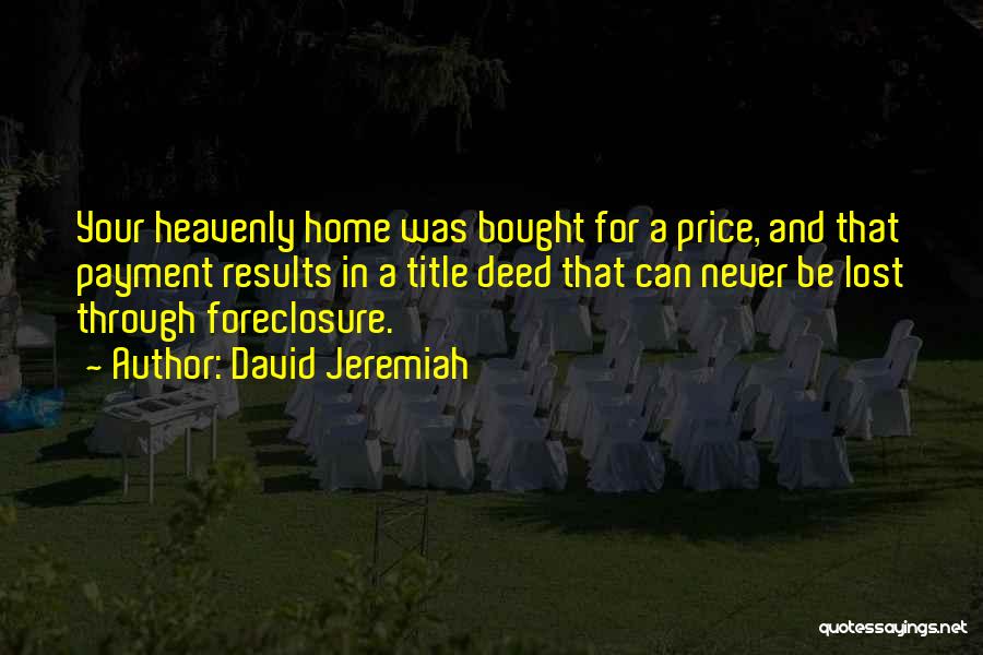 David Jeremiah Quotes: Your Heavenly Home Was Bought For A Price, And That Payment Results In A Title Deed That Can Never Be