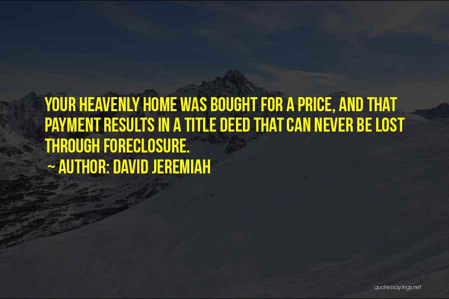 David Jeremiah Quotes: Your Heavenly Home Was Bought For A Price, And That Payment Results In A Title Deed That Can Never Be