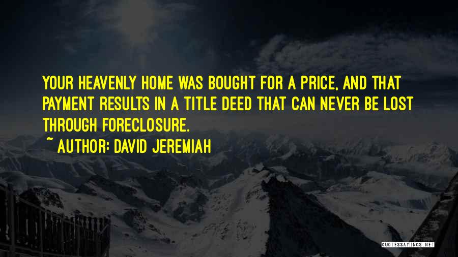 David Jeremiah Quotes: Your Heavenly Home Was Bought For A Price, And That Payment Results In A Title Deed That Can Never Be