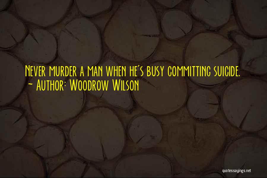 Woodrow Wilson Quotes: Never Murder A Man When He's Busy Committing Suicide.