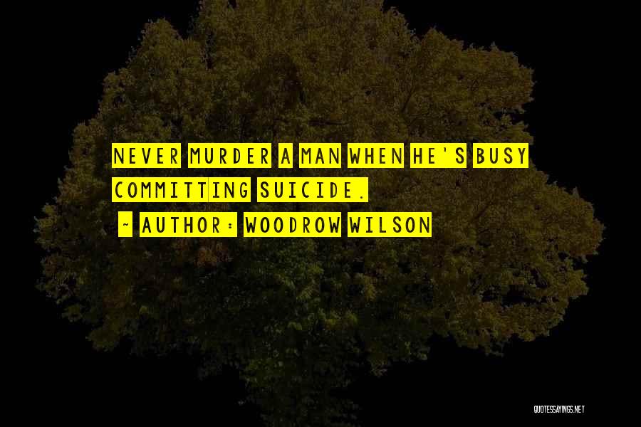 Woodrow Wilson Quotes: Never Murder A Man When He's Busy Committing Suicide.