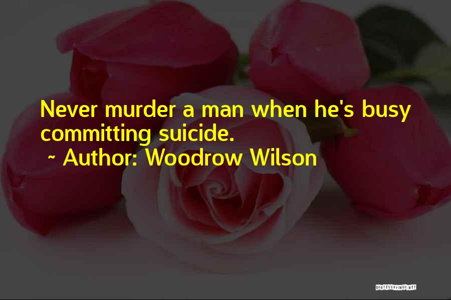 Woodrow Wilson Quotes: Never Murder A Man When He's Busy Committing Suicide.