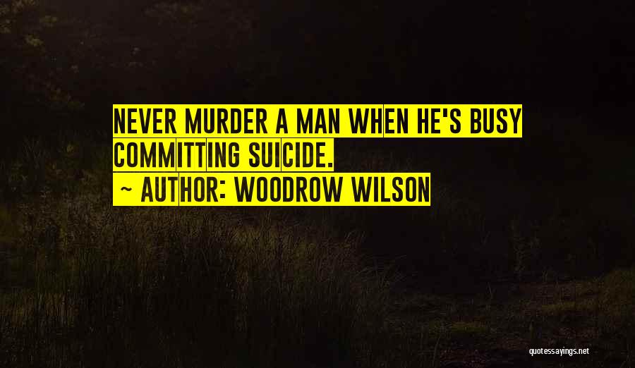 Woodrow Wilson Quotes: Never Murder A Man When He's Busy Committing Suicide.
