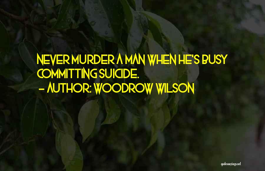 Woodrow Wilson Quotes: Never Murder A Man When He's Busy Committing Suicide.