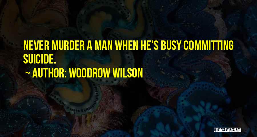 Woodrow Wilson Quotes: Never Murder A Man When He's Busy Committing Suicide.