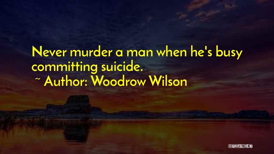 Woodrow Wilson Quotes: Never Murder A Man When He's Busy Committing Suicide.