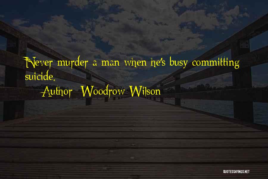 Woodrow Wilson Quotes: Never Murder A Man When He's Busy Committing Suicide.
