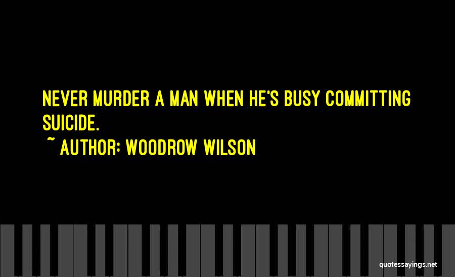 Woodrow Wilson Quotes: Never Murder A Man When He's Busy Committing Suicide.