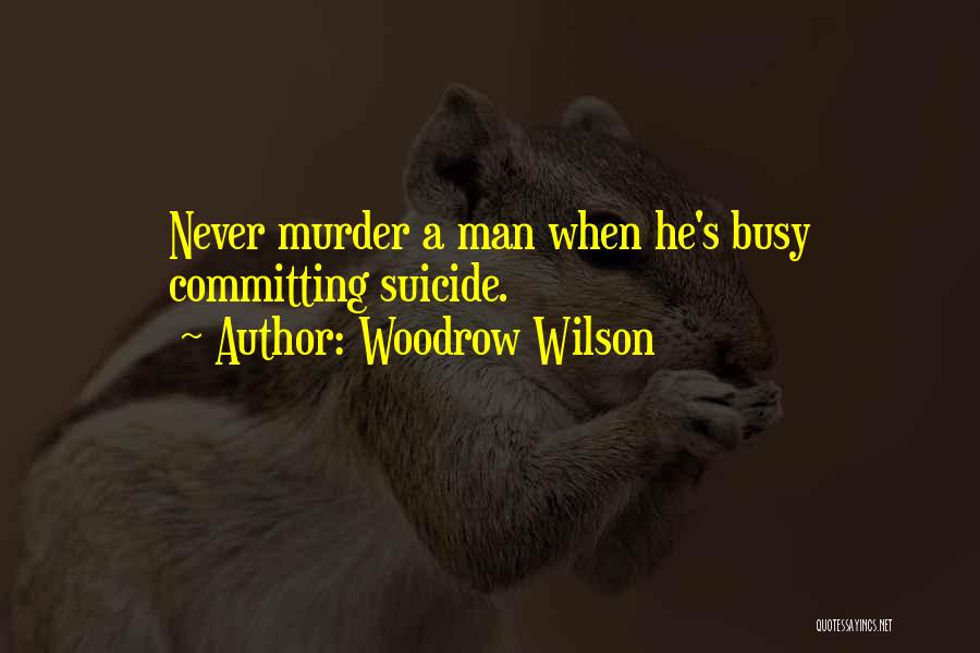 Woodrow Wilson Quotes: Never Murder A Man When He's Busy Committing Suicide.