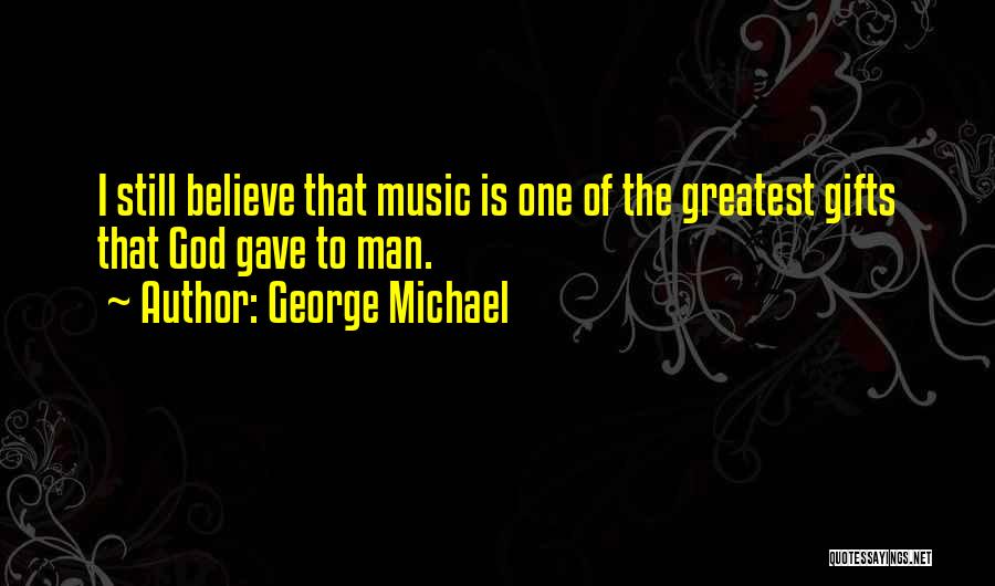 George Michael Quotes: I Still Believe That Music Is One Of The Greatest Gifts That God Gave To Man.
