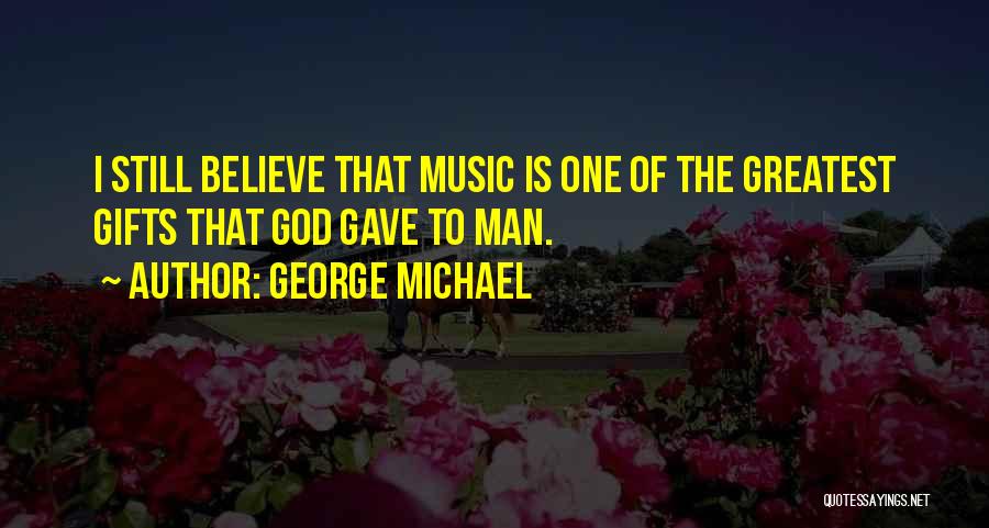 George Michael Quotes: I Still Believe That Music Is One Of The Greatest Gifts That God Gave To Man.