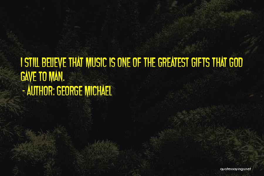 George Michael Quotes: I Still Believe That Music Is One Of The Greatest Gifts That God Gave To Man.