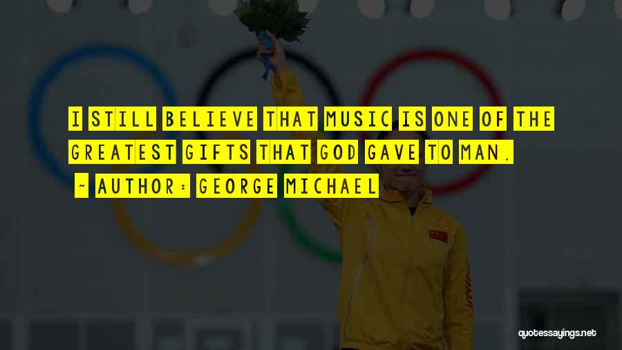 George Michael Quotes: I Still Believe That Music Is One Of The Greatest Gifts That God Gave To Man.