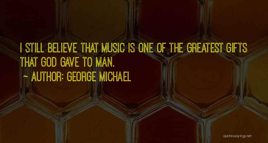 George Michael Quotes: I Still Believe That Music Is One Of The Greatest Gifts That God Gave To Man.