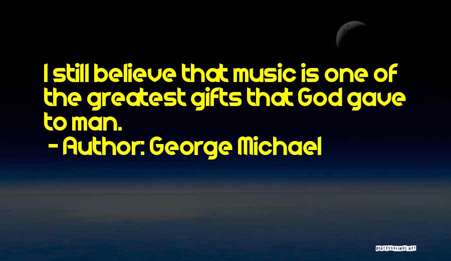 George Michael Quotes: I Still Believe That Music Is One Of The Greatest Gifts That God Gave To Man.