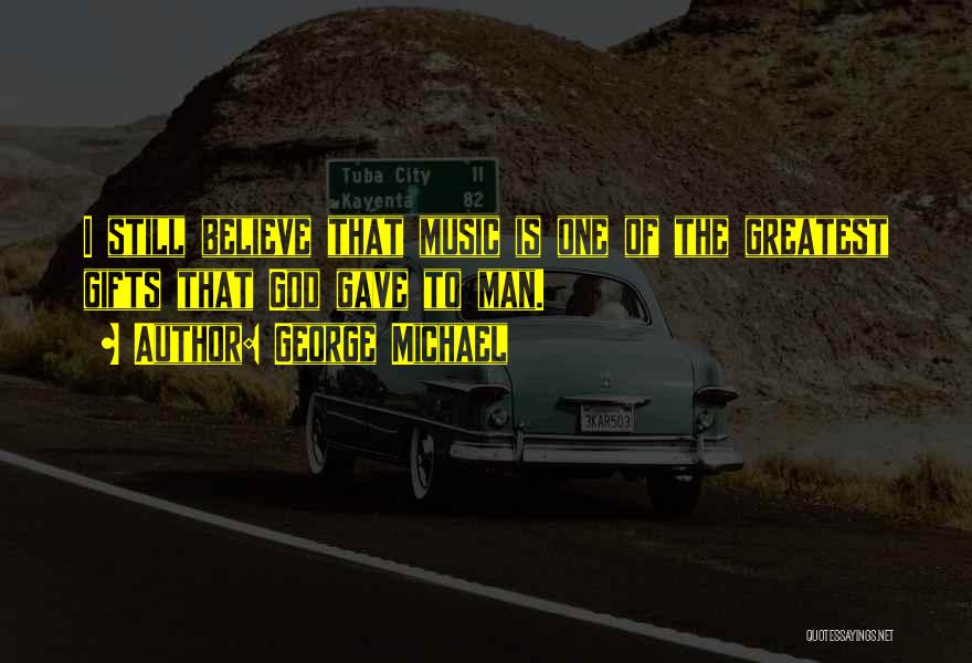 George Michael Quotes: I Still Believe That Music Is One Of The Greatest Gifts That God Gave To Man.