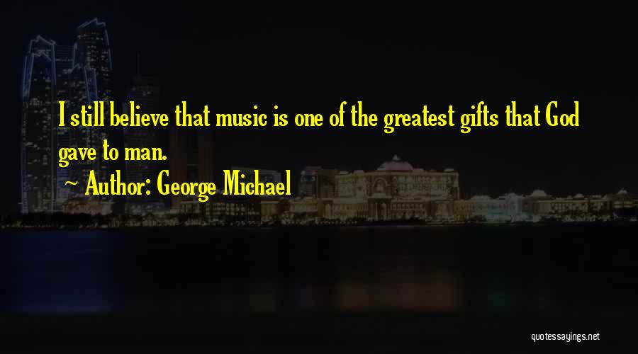George Michael Quotes: I Still Believe That Music Is One Of The Greatest Gifts That God Gave To Man.
