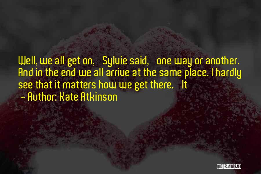 Kate Atkinson Quotes: Well, We All Get On,' Sylvie Said, 'one Way Or Another. And In The End We All Arrive At The
