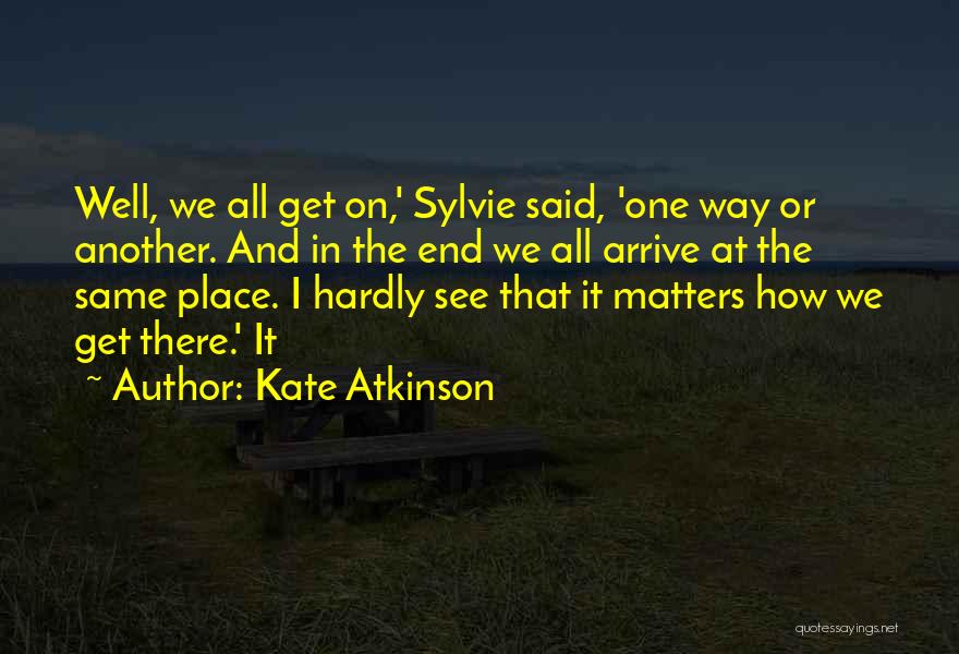Kate Atkinson Quotes: Well, We All Get On,' Sylvie Said, 'one Way Or Another. And In The End We All Arrive At The