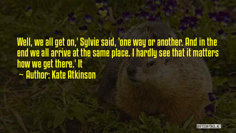 Kate Atkinson Quotes: Well, We All Get On,' Sylvie Said, 'one Way Or Another. And In The End We All Arrive At The