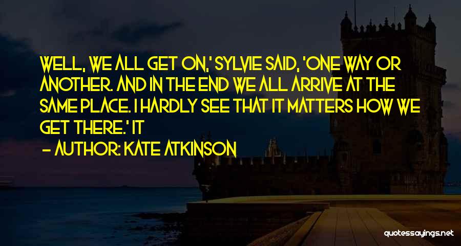 Kate Atkinson Quotes: Well, We All Get On,' Sylvie Said, 'one Way Or Another. And In The End We All Arrive At The