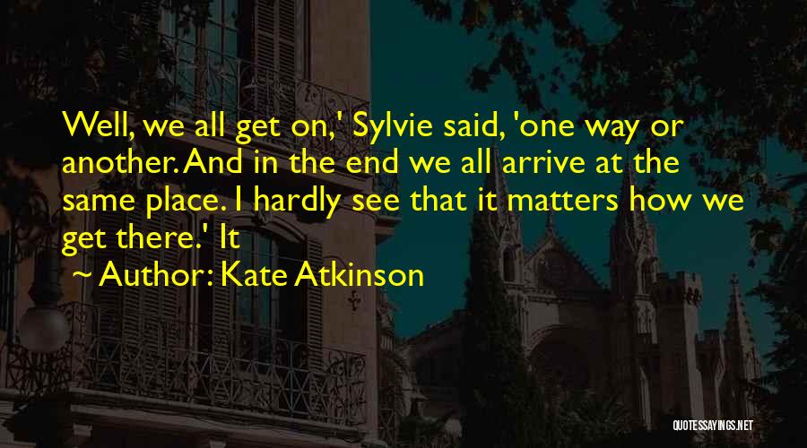 Kate Atkinson Quotes: Well, We All Get On,' Sylvie Said, 'one Way Or Another. And In The End We All Arrive At The