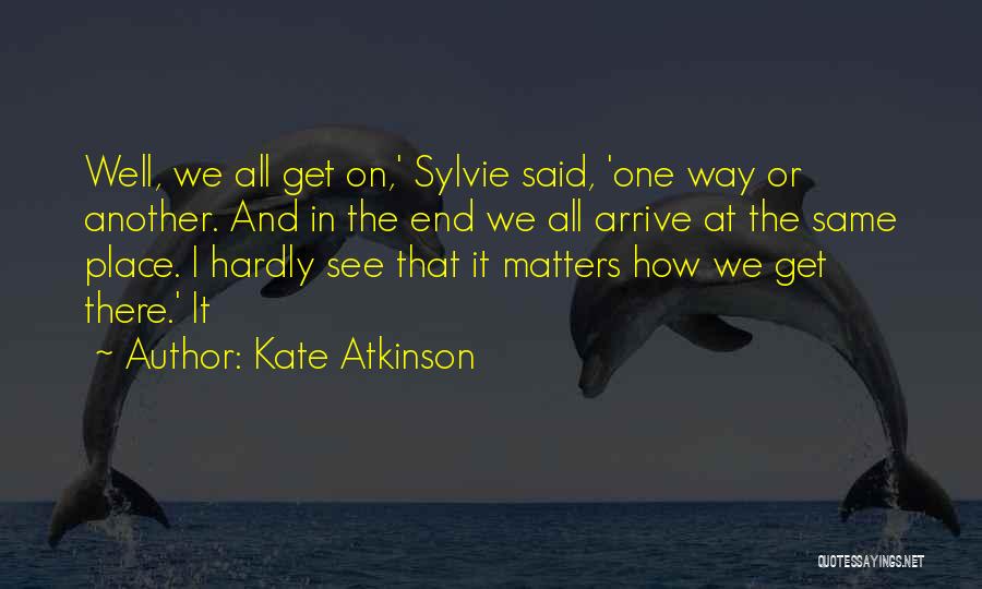 Kate Atkinson Quotes: Well, We All Get On,' Sylvie Said, 'one Way Or Another. And In The End We All Arrive At The