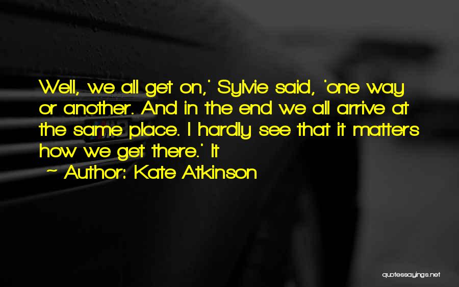 Kate Atkinson Quotes: Well, We All Get On,' Sylvie Said, 'one Way Or Another. And In The End We All Arrive At The