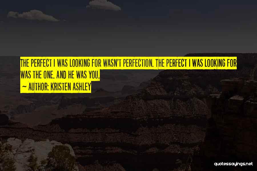 Kristen Ashley Quotes: The Perfect I Was Looking For Wasn't Perfection. The Perfect I Was Looking For Was The One. And He Was
