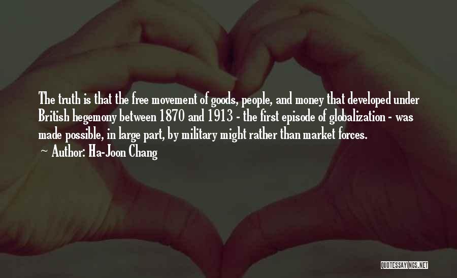 Ha-Joon Chang Quotes: The Truth Is That The Free Movement Of Goods, People, And Money That Developed Under British Hegemony Between 1870 And