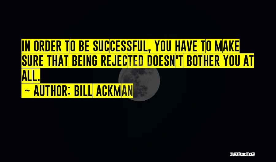 Bill Ackman Quotes: In Order To Be Successful, You Have To Make Sure That Being Rejected Doesn't Bother You At All.