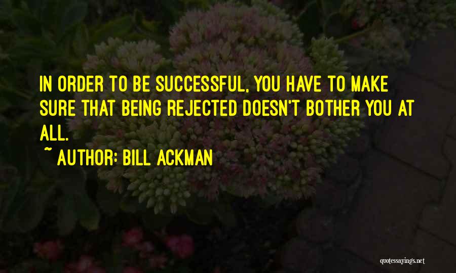 Bill Ackman Quotes: In Order To Be Successful, You Have To Make Sure That Being Rejected Doesn't Bother You At All.