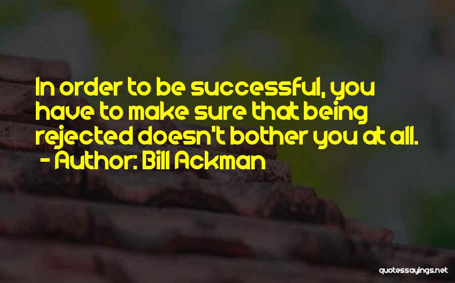 Bill Ackman Quotes: In Order To Be Successful, You Have To Make Sure That Being Rejected Doesn't Bother You At All.