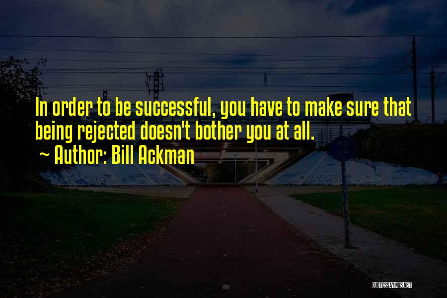 Bill Ackman Quotes: In Order To Be Successful, You Have To Make Sure That Being Rejected Doesn't Bother You At All.