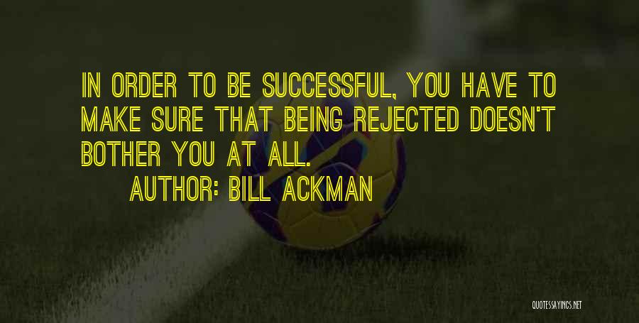 Bill Ackman Quotes: In Order To Be Successful, You Have To Make Sure That Being Rejected Doesn't Bother You At All.