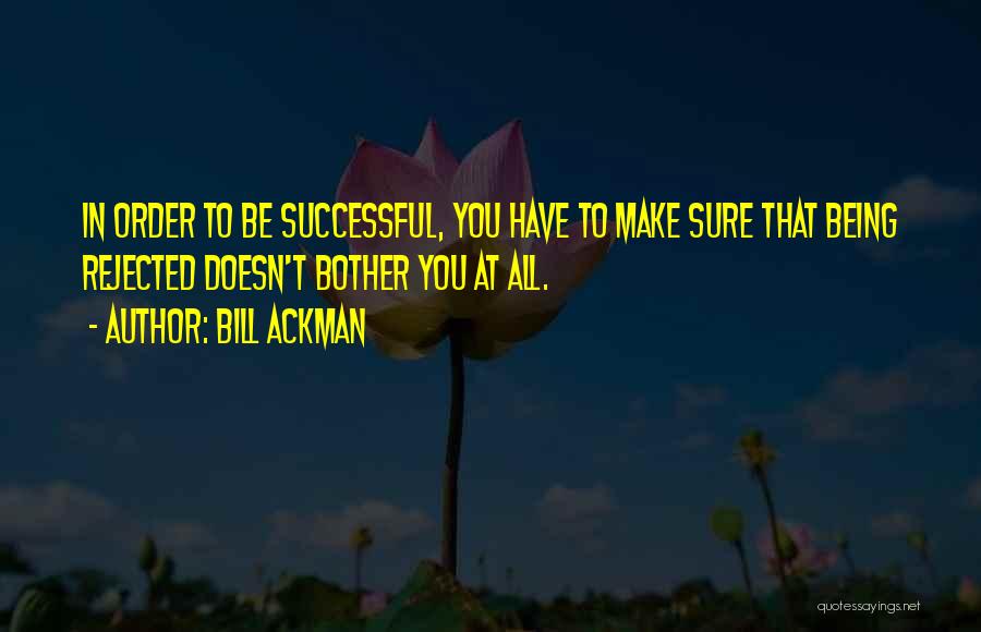 Bill Ackman Quotes: In Order To Be Successful, You Have To Make Sure That Being Rejected Doesn't Bother You At All.