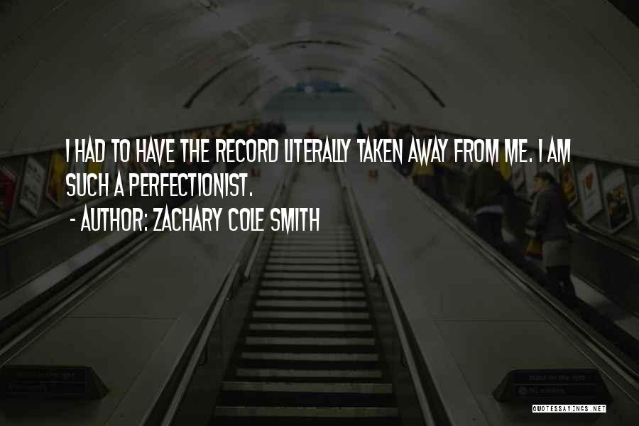 Zachary Cole Smith Quotes: I Had To Have The Record Literally Taken Away From Me. I Am Such A Perfectionist.