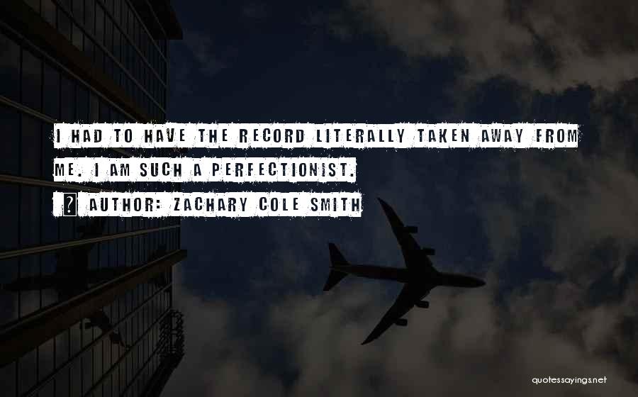 Zachary Cole Smith Quotes: I Had To Have The Record Literally Taken Away From Me. I Am Such A Perfectionist.