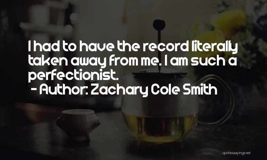 Zachary Cole Smith Quotes: I Had To Have The Record Literally Taken Away From Me. I Am Such A Perfectionist.