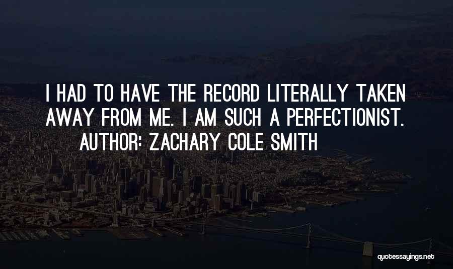 Zachary Cole Smith Quotes: I Had To Have The Record Literally Taken Away From Me. I Am Such A Perfectionist.