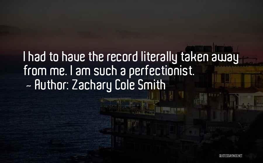 Zachary Cole Smith Quotes: I Had To Have The Record Literally Taken Away From Me. I Am Such A Perfectionist.