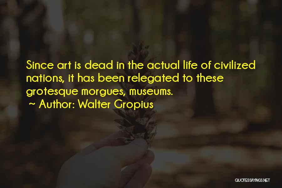 Walter Gropius Quotes: Since Art Is Dead In The Actual Life Of Civilized Nations, It Has Been Relegated To These Grotesque Morgues, Museums.