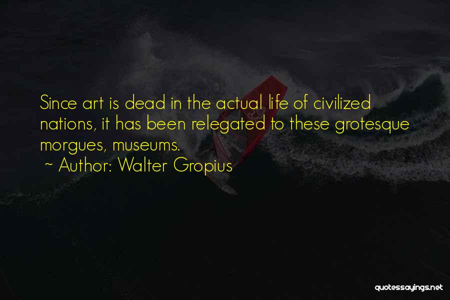 Walter Gropius Quotes: Since Art Is Dead In The Actual Life Of Civilized Nations, It Has Been Relegated To These Grotesque Morgues, Museums.