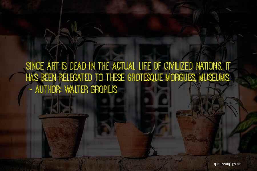 Walter Gropius Quotes: Since Art Is Dead In The Actual Life Of Civilized Nations, It Has Been Relegated To These Grotesque Morgues, Museums.