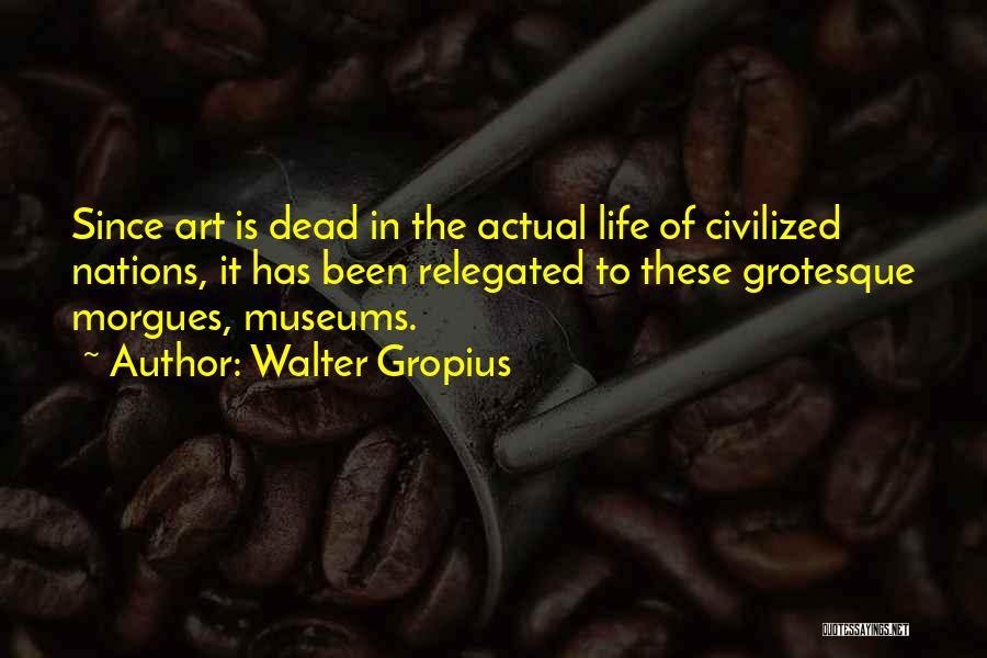 Walter Gropius Quotes: Since Art Is Dead In The Actual Life Of Civilized Nations, It Has Been Relegated To These Grotesque Morgues, Museums.