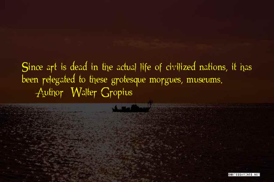 Walter Gropius Quotes: Since Art Is Dead In The Actual Life Of Civilized Nations, It Has Been Relegated To These Grotesque Morgues, Museums.