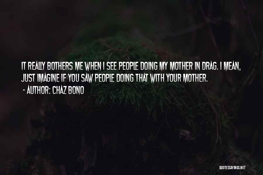 Chaz Bono Quotes: It Really Bothers Me When I See People Doing My Mother In Drag. I Mean, Just Imagine If You Saw