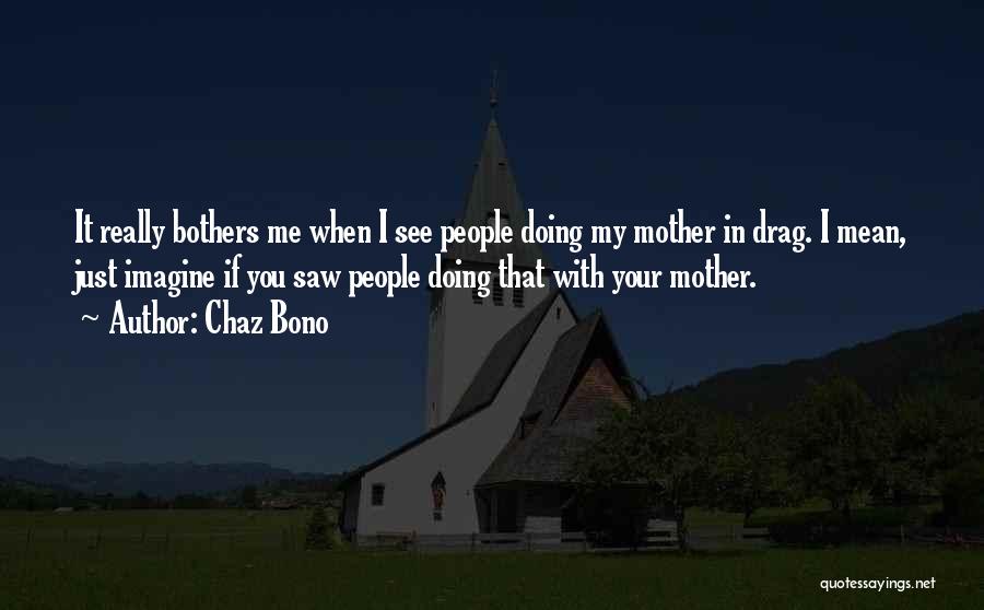 Chaz Bono Quotes: It Really Bothers Me When I See People Doing My Mother In Drag. I Mean, Just Imagine If You Saw
