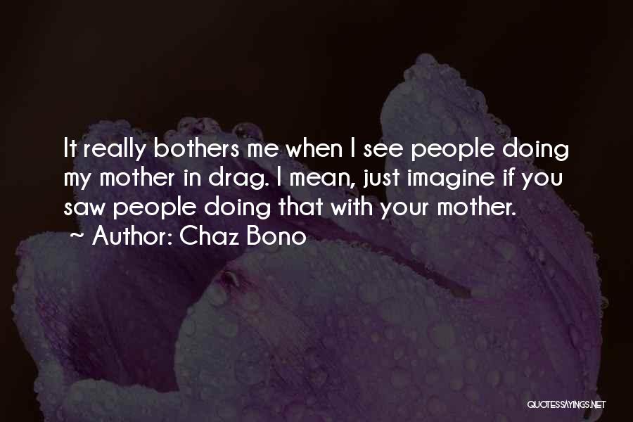 Chaz Bono Quotes: It Really Bothers Me When I See People Doing My Mother In Drag. I Mean, Just Imagine If You Saw